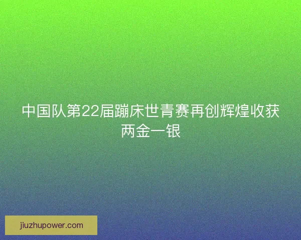 中国队第22届蹦床世青赛再创辉煌收获两金一银