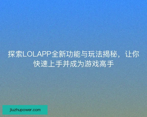 探索LOLAPP全新功能与玩法揭秘，让你快速上手并成为游戏高手